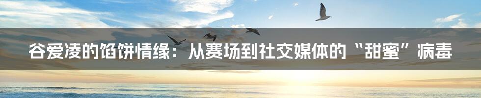 谷爱凌的馅饼情缘:从赛场到社交媒体的“甜蜜”病毒