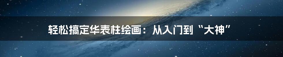 轻松搞定华表柱绘画:从入门到“大神”