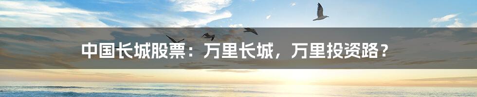 中国长城股票：万里长城，万里投资路？