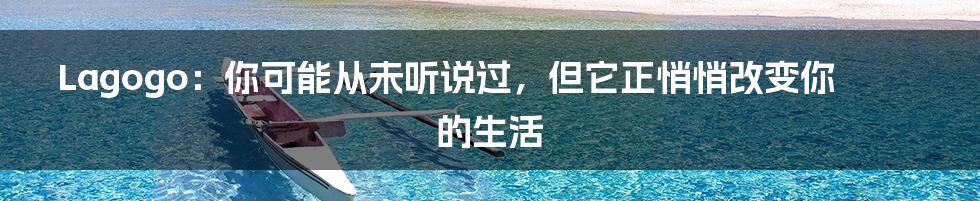 Lagogo:你可能从未听说过,但它正悄悄改变你的生活