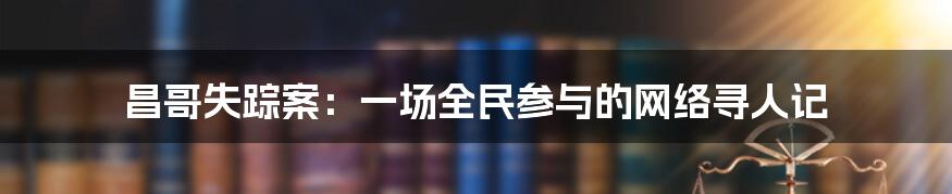 昌哥失踪案：一场全民参与的网络寻人记