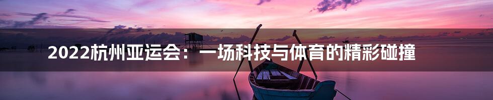 2022杭州亚运会：一场科技与体育的精彩碰撞