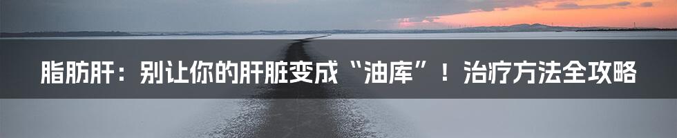 脂肪肝：别让你的肝脏变成“油库”！治疗方法全攻略