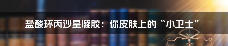 盐酸环丙沙星凝胶:你皮肤上的“小卫士”