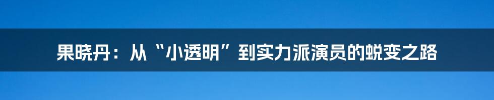 果晓丹:从“小透明”到实力派演员的蜕变之路
