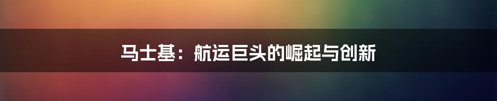 马士基：航运巨头的崛起与创新