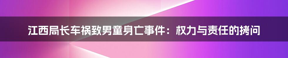 江西局长车祸致男童身亡事件:权力与责任的拷问