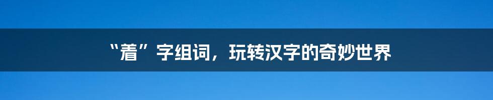 “着”字组词，玩转汉字的奇妙世界