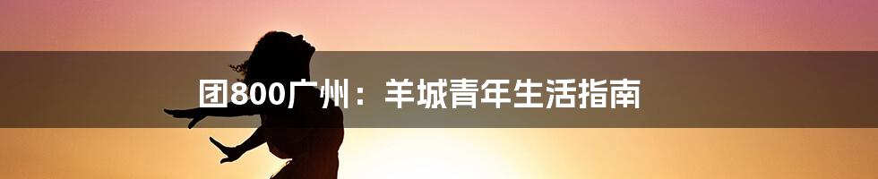 团800广州:羊城青年生活指南
