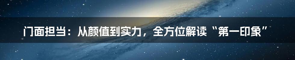 门面担当:从颜值到实力,全方位解读“第一印象”