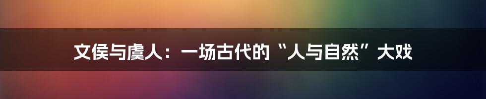 文侯与虞人:一场古代的“人与自然”大戏