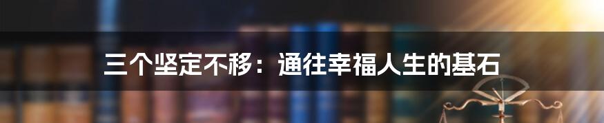 三个坚定不移：通往幸福人生的基石