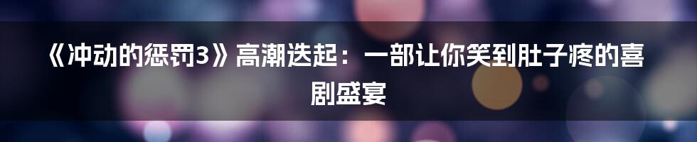 《冲动的惩罚3》高潮迭起：一部让你笑到肚子疼的喜剧盛宴
