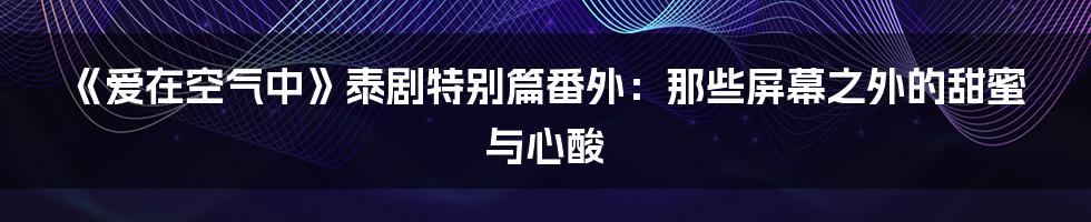 《爱在空气中》泰剧特别篇番外：那些屏幕之外的甜蜜与心酸