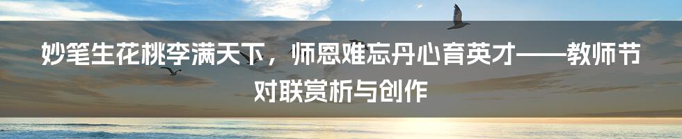 妙笔生花桃李满天下，师恩难忘丹心育英才——教师节对联赏析与创作
