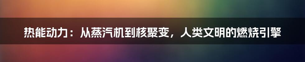热能动力:从蒸汽机到核聚变,人类文明的燃烧引擎