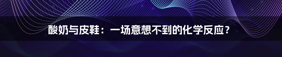酸奶与皮鞋:一场意想不到的化学反应?