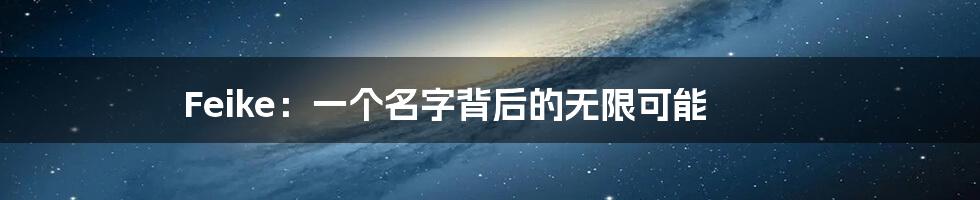 Feike:一个名字背后的无限可能