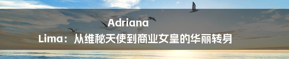 Adriana Lima:从维秘天使到商业女皇的华丽转身