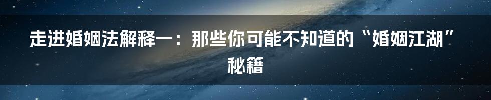 走进婚姻法解释一:那些你可能不知道的“婚姻江湖”秘籍