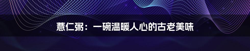 薏仁粥:一碗温暖人心的古老美味