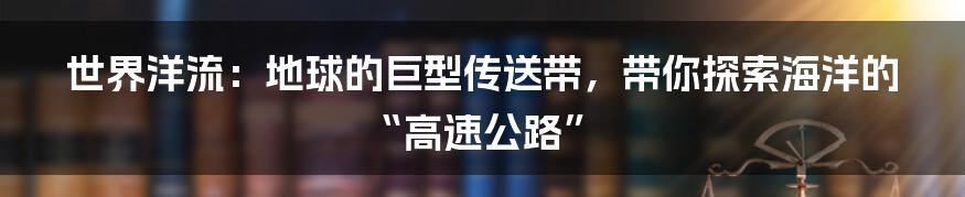 世界洋流:地球的巨型传送带,带你探索海洋的“高速公路”