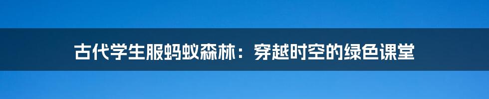古代学生服蚂蚁森林:穿越时空的绿色课堂