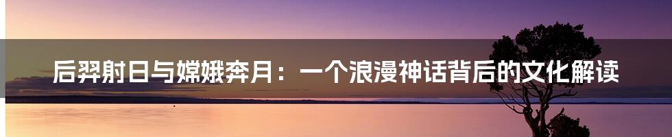 后羿射日与嫦娥奔月:一个浪漫神话背后的文化解读