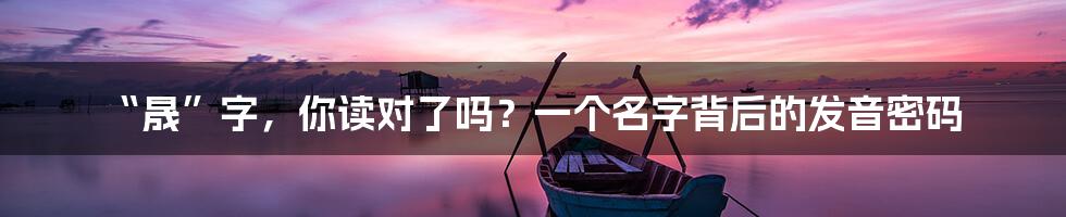 “晟”字,你读对了吗?一个名字背后的发音密码