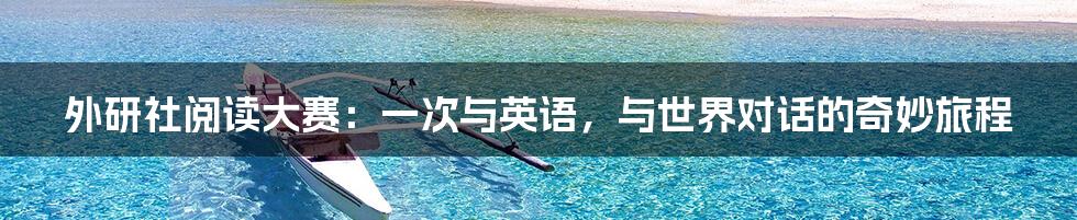 外研社阅读大赛：一次与英语，与世界对话的奇妙旅程