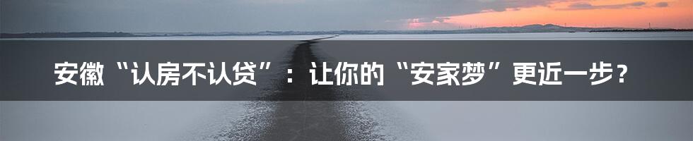 安徽“认房不认贷”:让你的“安家梦”更近一步?