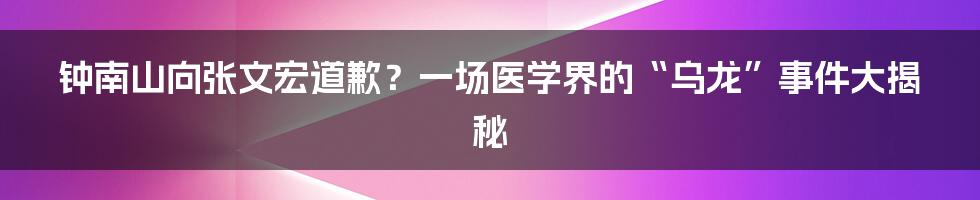 钟南山向张文宏道歉?一场医学界的“乌龙”事件大揭秘