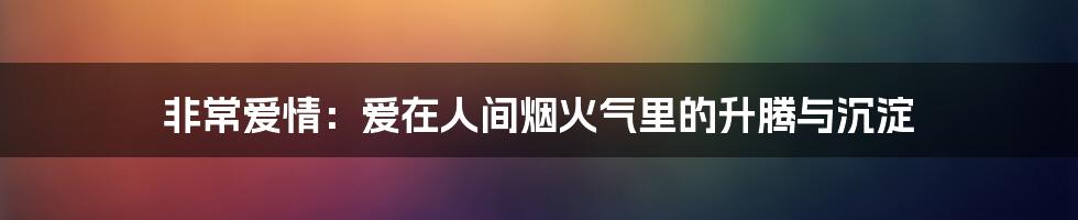 非常爱情:爱在人间烟火气里的升腾与沉淀
