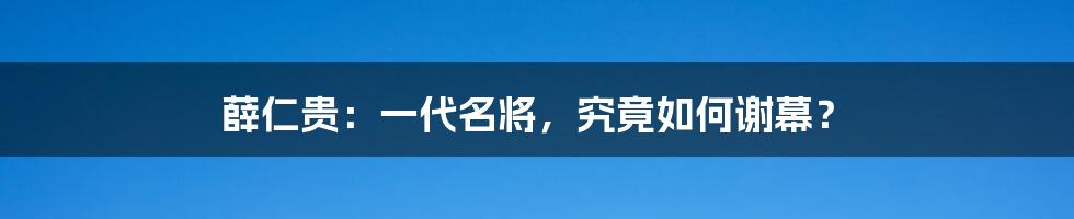 薛仁贵:一代名将,究竟如何谢幕?