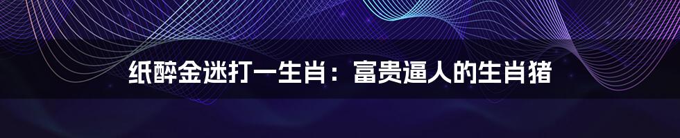 纸醉金迷打一生肖:富贵逼人的生肖猪