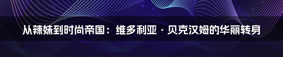 从辣妹到时尚帝国:维多利亚·贝克汉姆的华丽转身