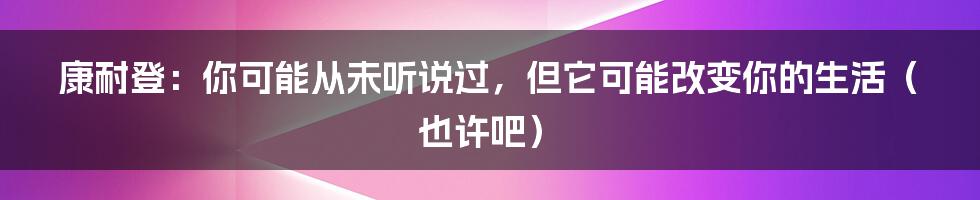 康耐登：你可能从未听说过，但它可能改变你的生活（也许吧）