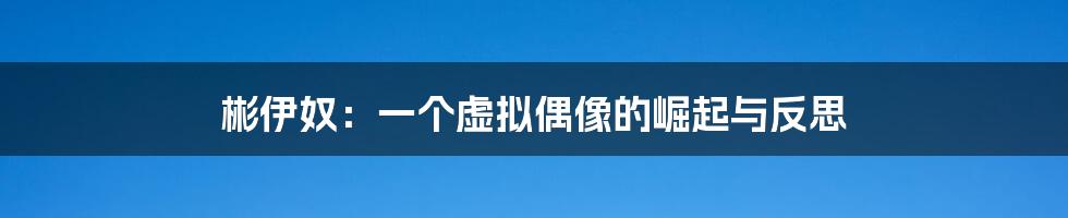 彬伊奴:一个虚拟偶像的崛起与反思