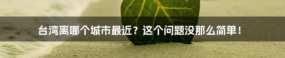 台湾离哪个城市最近?这个问题没那么简单!