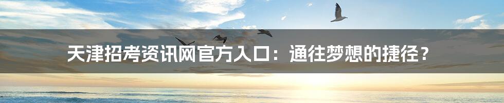 天津招考资讯网官方入口：通往梦想的捷径？