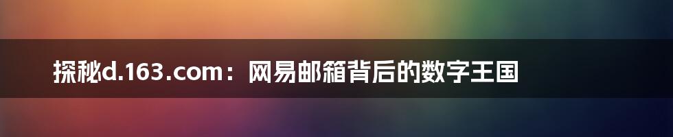 探秘d.163.com:网易邮箱背后的数字王国