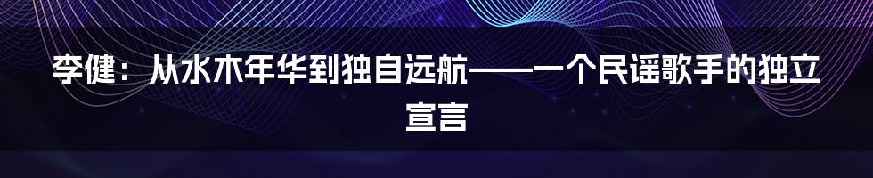 李健:从水木年华到独自远航——一个民谣歌手的独立宣言