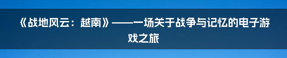 《战地风云：越南》——一场关于战争与记忆的电子游戏之旅