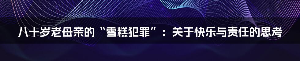 八十岁老母亲的“雪糕犯罪”:关于快乐与责任的思考