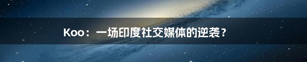 Koo:一场印度社交媒体的逆袭?