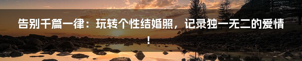 告别千篇一律:玩转个性结婚照,记录独一无二的爱情!