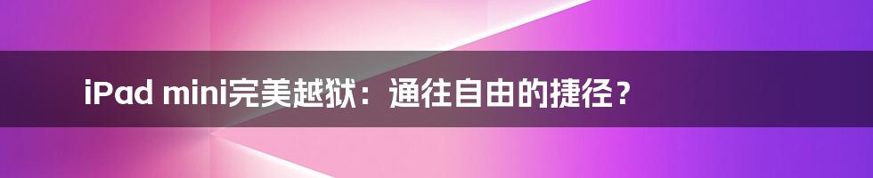 iPad mini完美越狱：通往自由的捷径？