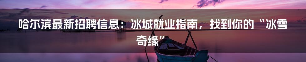 哈尔滨最新招聘信息:冰城就业指南,找到你的“冰雪奇缘”