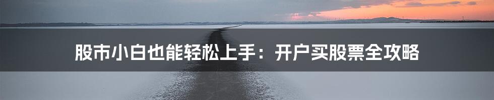 股市小白也能轻松上手：开户买股票全攻略