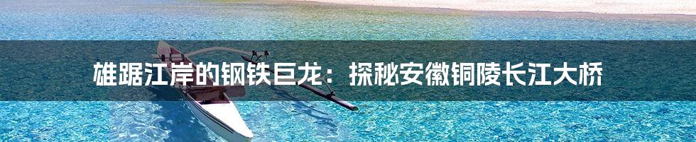雄踞江岸的钢铁巨龙:探秘安徽铜陵长江大桥